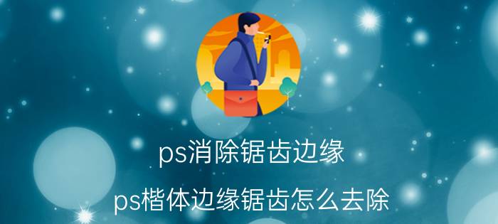 ps消除锯齿边缘 ps楷体边缘锯齿怎么去除？